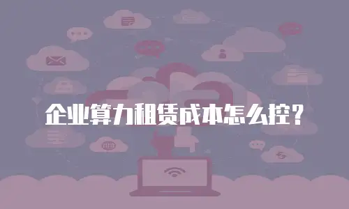 企业算力租赁成本怎么控？
