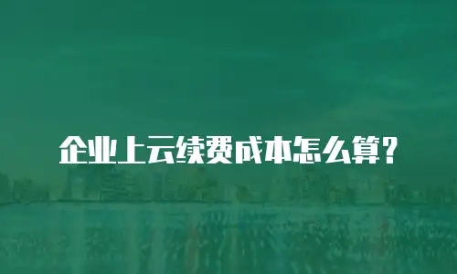企业上云续费成本怎么算？