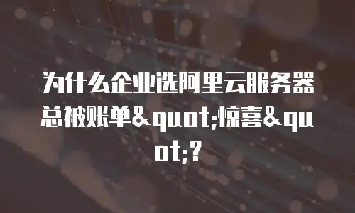 为什么企业选阿里云服务器总被账单"惊喜"？