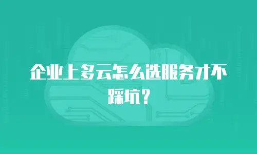 企业上多云怎么选服务才不踩坑？