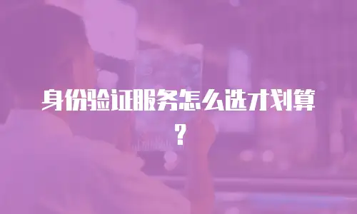 身份验证服务怎么选才划算？