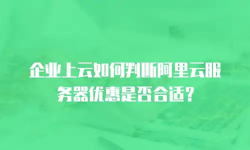 企业上云如何判断阿里云服务器优惠是否合适？