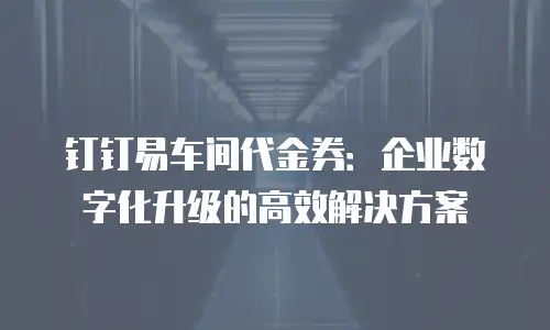 钉钉易车间代金券：企业数字化升级的高效解决方案