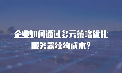 企业如何通过多云策略优化服务器续约成本？