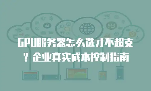 GPU服务器怎么选才不超支？企业真实成本控制指南