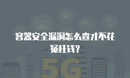 容器安全漏洞怎么查才不花冤枉钱？