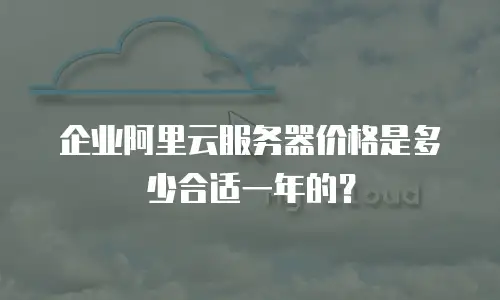 企业阿里云服务器价格是多少合适一年的？