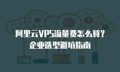 阿里云VPS流量费怎么算？企业选型避坑指南