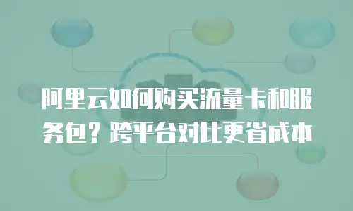 阿里云如何购买流量卡和服务包？跨平台对比更省成本