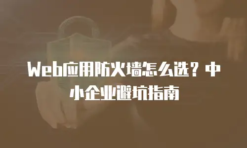 Web应用防火墙怎么选？中小企业避坑指南