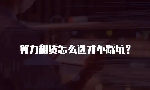 算力租赁怎么选才不踩坑？