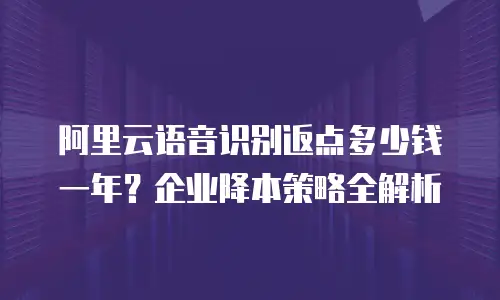 阿里云语音识别返点多少钱一年？企业降本策略全解析