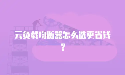 云负载均衡器怎么选更省钱？