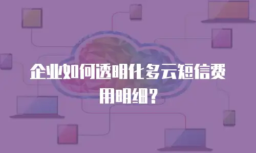 企业如何透明化多云短信费用明细？