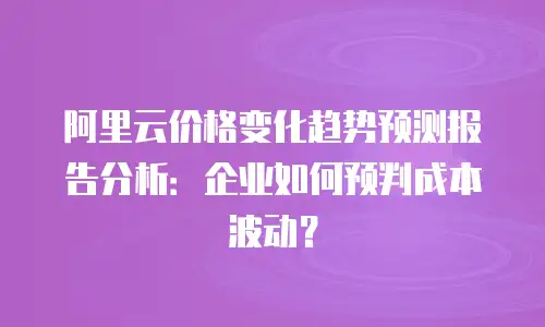 阿里云价格变化趋势预测报告分析：企业如何预判成本波动？