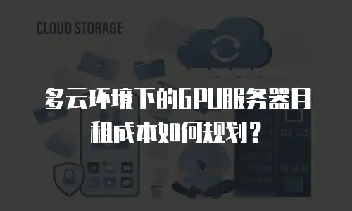 多云环境下的GPU服务器月租成本如何规划？