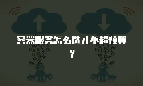 容器服务怎么选才不超预算？