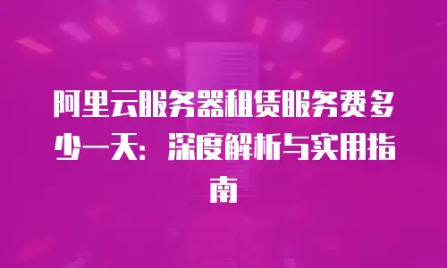 阿里云服务器租赁服务费多少一天：深度解析与实用指南