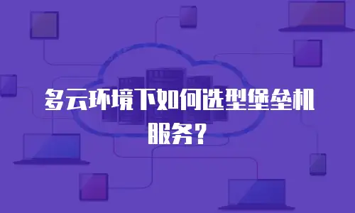 多云环境下如何选型堡垒机服务？