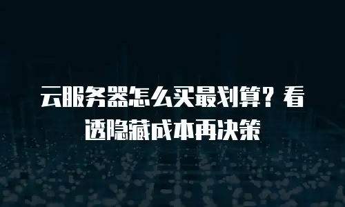 云服务器怎么买最划算？看透隐藏成本再决策
