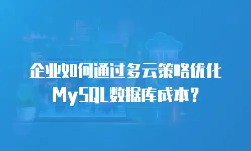 企业如何通过多云策略优化MySQL数据库成本？