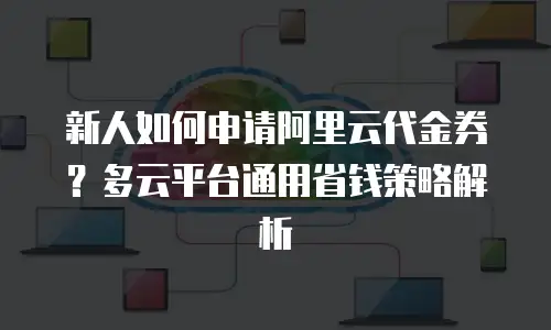 新人如何申请阿里云代金券？多云平台通用省钱策略解析