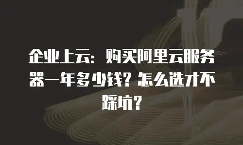 企业上云：购买阿里云服务器一年多少钱？怎么选才不踩坑？
