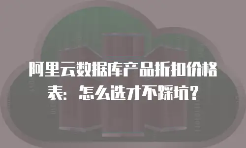 阿里云数据库产品折扣价格表：怎么选才不踩坑？