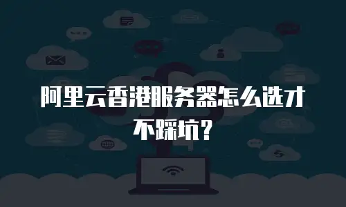 阿里云香港服务器怎么选才不踩坑？