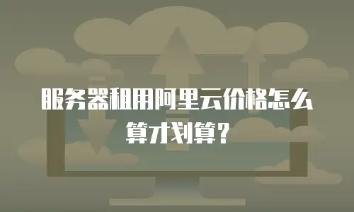 服务器租用阿里云价格怎么算才划算？