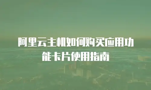 阿里云主机如何购买应用功能卡片使用指南