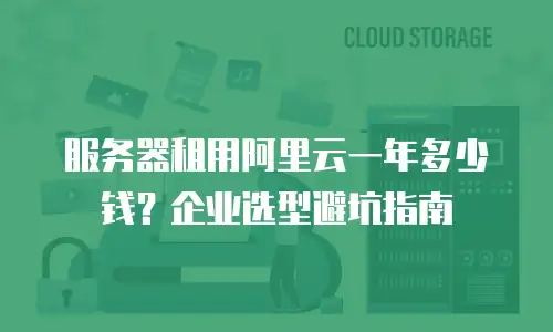 服务器租用阿里云一年多少钱？企业选型避坑指南
