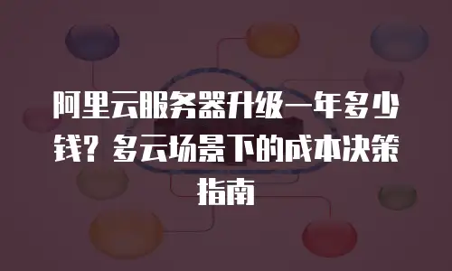 阿里云服务器升级一年多少钱？多云场景下的成本决策指南