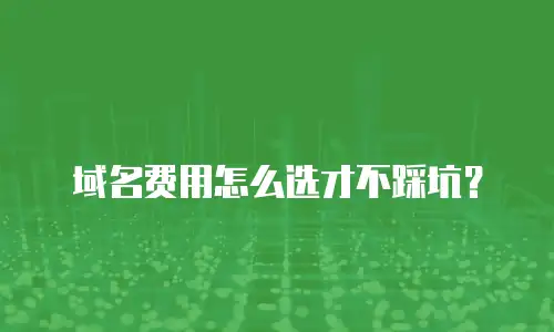 域名费用怎么选才不踩坑？