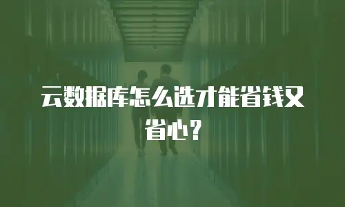 云数据库怎么选才能省钱又省心？
