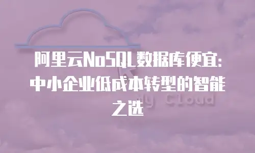 阿里云NoSQL数据库便宜：中小企业低成本转型的智能之选
