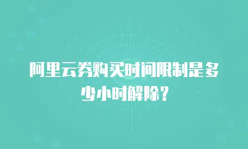 阿里云券购买时间限制是多少小时解除？