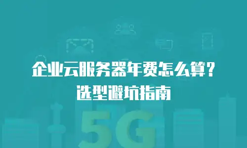 企业云服务器年费怎么算？选型避坑指南
