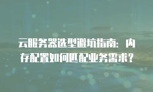 云服务器选型避坑指南：内存配置如何匹配业务需求？