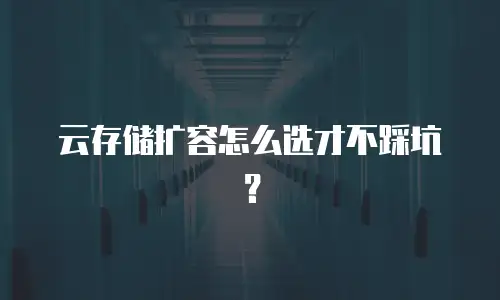 云存储扩容怎么选才不踩坑？
