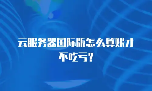 云服务器国际版怎么算账才不吃亏？