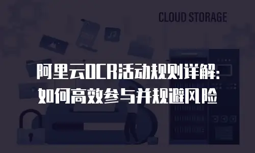 阿里云OCR活动规则详解：如何高效参与并规避风险