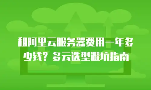 租阿里云服务器费用一年多少钱？多云选型避坑指南