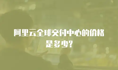 阿里云全球交付中心的价格是多少？