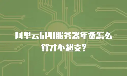 阿里云GPU服务器年费怎么算才不超支？