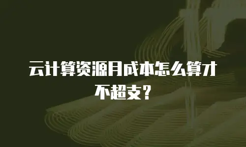 云计算资源月成本怎么算才不超支？