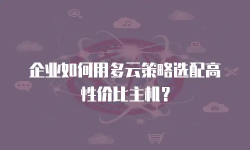 企业如何用多云策略选配高性价比主机？