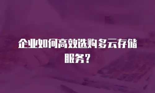 企业如何高效选购多云存储服务？