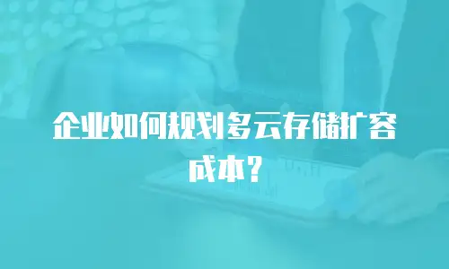 企业如何规划多云存储扩容成本？