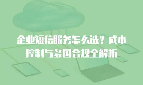 企业短信服务怎么选？成本控制与多国合规全解析